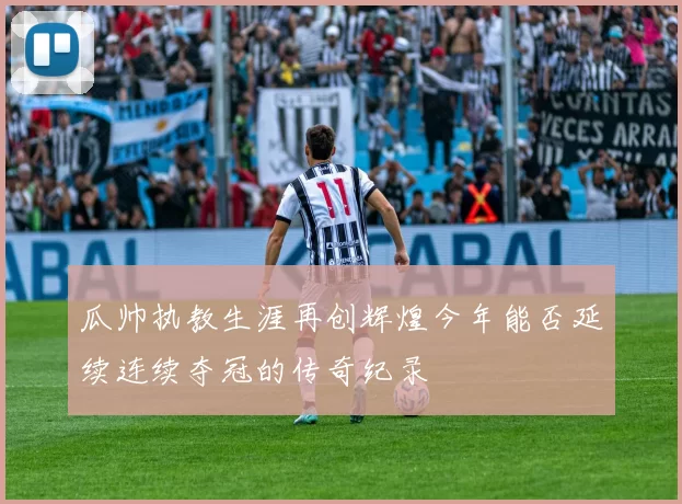 瓜帅执教生涯再创辉煌今年能否延续连续夺冠的传奇纪录