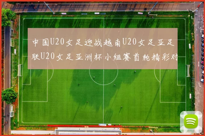 中国U20女足迎战越南U20女足亚足联U20女足亚洲杯小组赛首轮精彩对决
