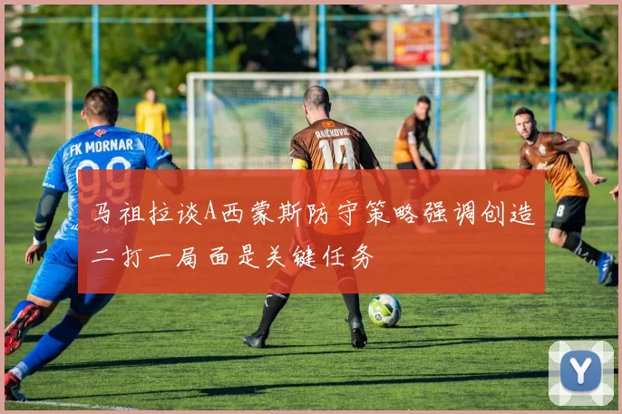 马祖拉谈A西蒙斯防守策略强调创造二打一局面是关键任务