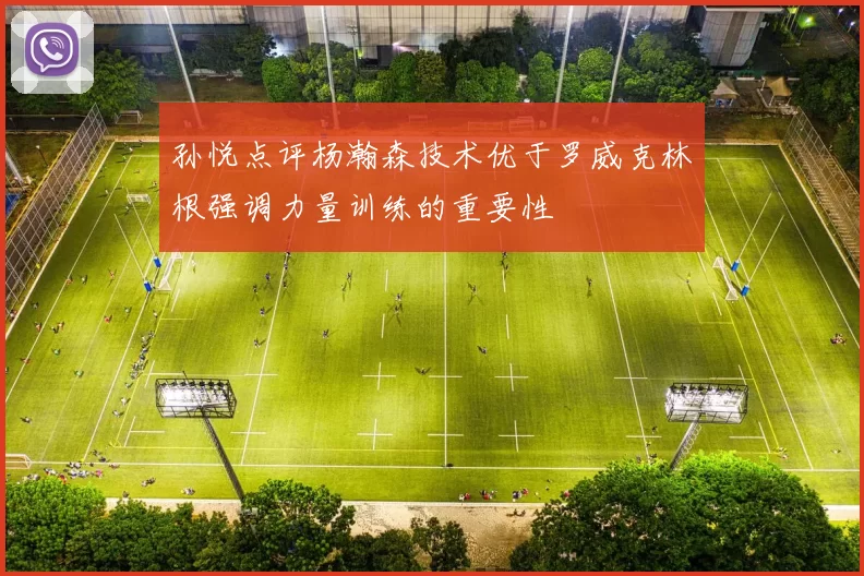 孙悦点评杨瀚森技术优于罗威克林根强调力量训练的重要性