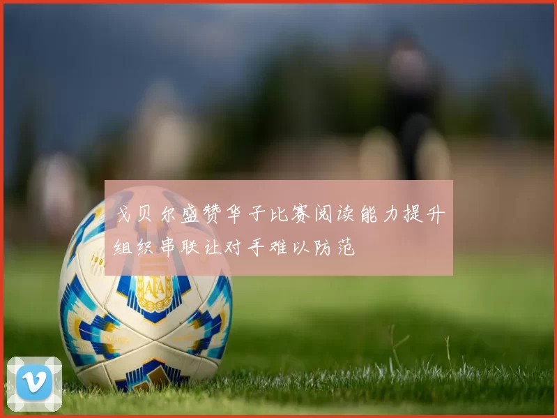 戈贝尔盛赞华子比赛阅读能力提升组织串联让对手难以防范