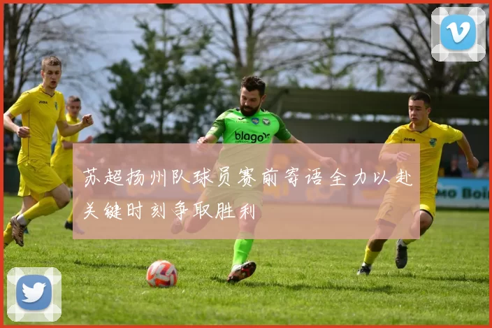 苏超扬州队球员赛前寄语全力以赴关键时刻争取胜利