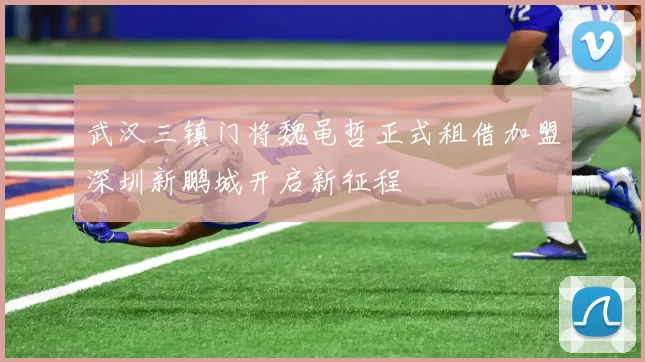 武汉三镇门将魏黾哲正式租借加盟深圳新鹏城开启新征程