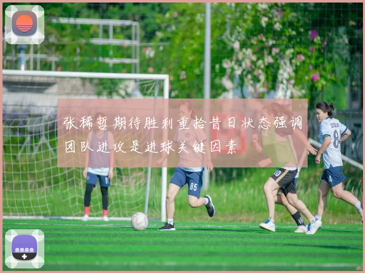 张稀哲期待胜利重拾昔日状态强调团队进攻是进球关键因素