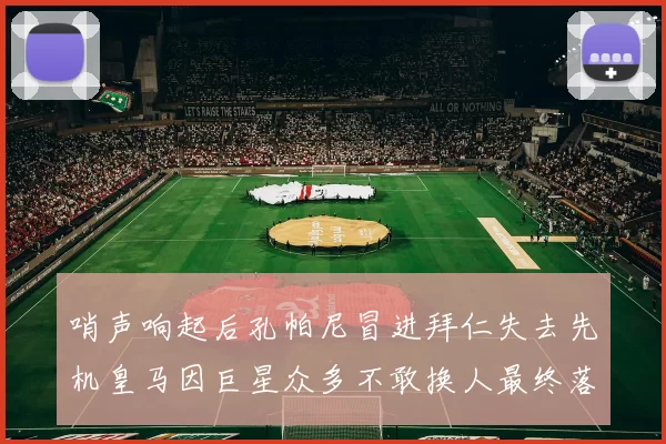 哨声响起后孔帕尼冒进拜仁失去先机皇马因巨星众多不敢换人最终落败