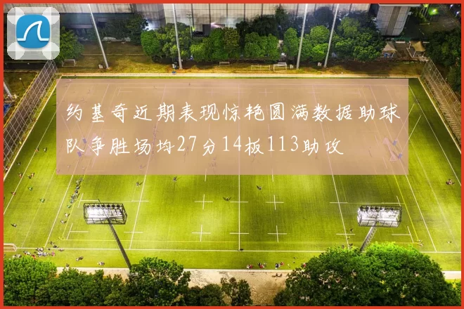 约基奇近期表现惊艳圆满数据助球队争胜场均27分14板113助攻