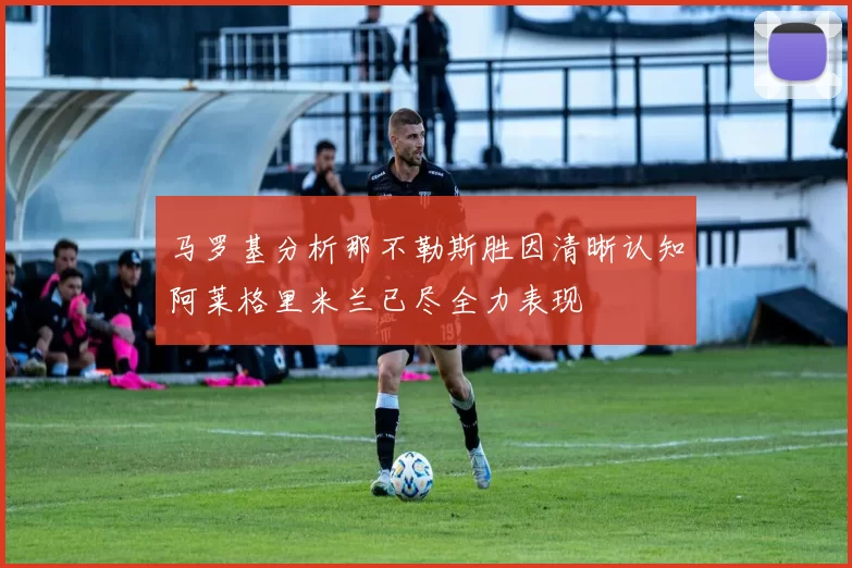 马罗基分析那不勒斯胜因清晰认知阿莱格里米兰已尽全力表现