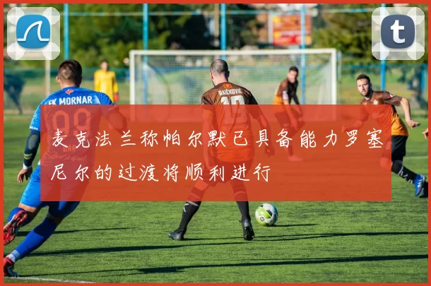 麦克法兰称帕尔默已具备能力罗塞尼尔的过渡将顺利进行