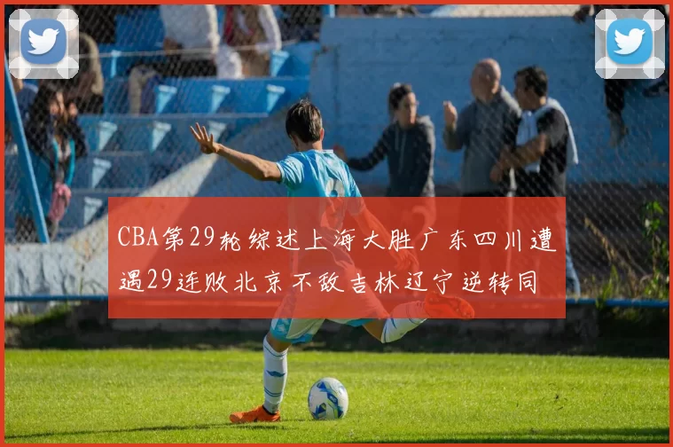 CBA第29轮综述上海大胜广东四川遭遇29连败北京不敌吉林辽宁逆转同曦成功