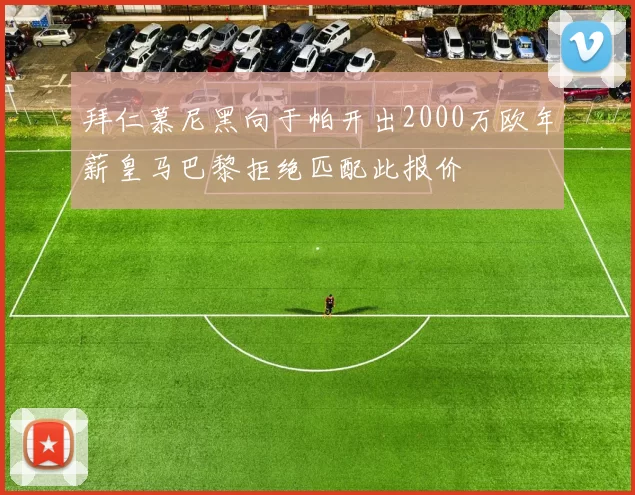 拜仁慕尼黑向于帕开出2000万欧年薪皇马巴黎拒绝匹配此报价