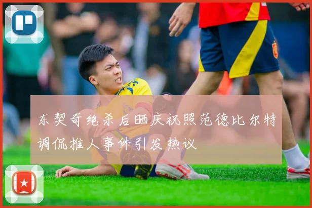 东契奇绝杀后晒庆祝照范德比尔特调侃推人事件引发热议