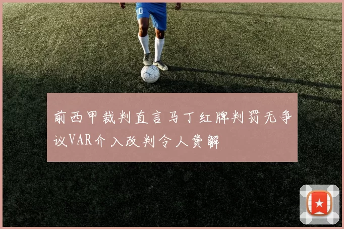 前西甲裁判直言马丁红牌判罚无争议VAR介入改判令人费解