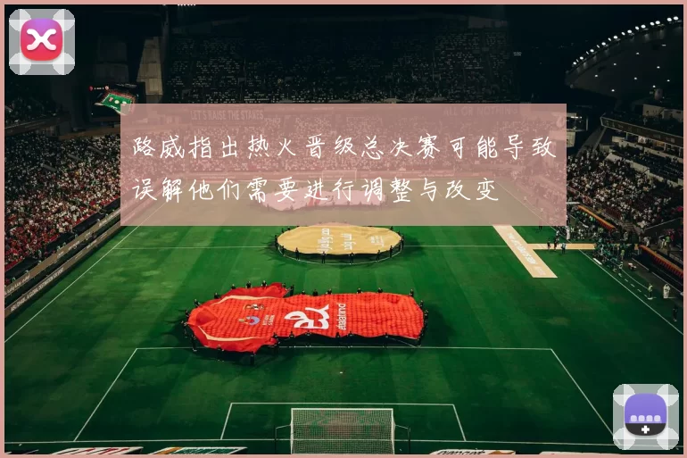路威指出热火晋级总决赛可能导致误解他们需要进行调整与改变
