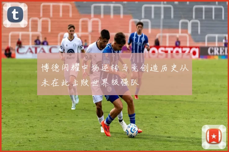 博德闪耀中场逆转马竞创造历史从未在此击败世界级强队