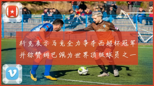 科克表示马竞全力争夺西超杯冠军并称赞姆巴佩为世界顶级球员之一