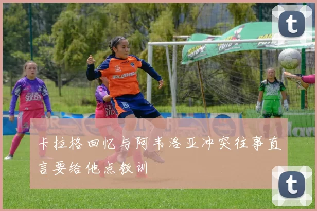 卡拉格回忆与阿韦洛亚冲突往事直言要给他点教训