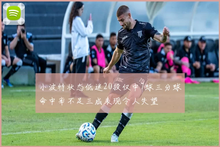 小波特状态低迷20投仅中7球三分球命中率不足三成表现令人失望